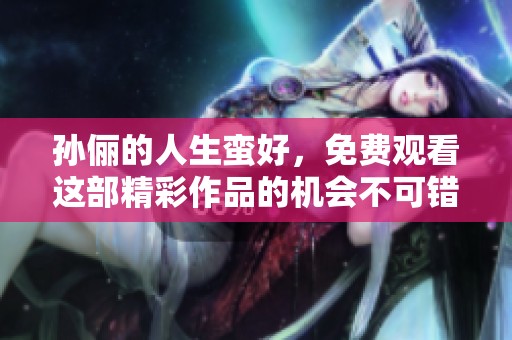 孙俪的人生蛮好，免费观看这部精彩作品的机会不可错过