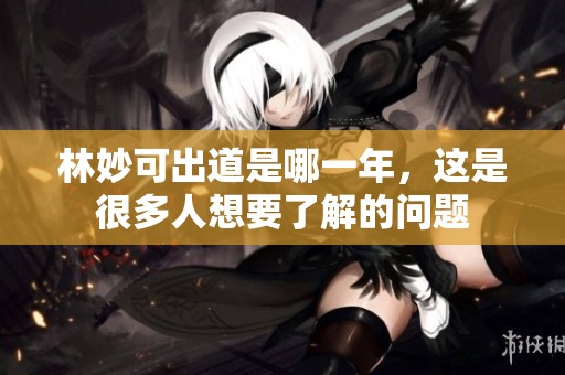 林妙可出道是哪一年，这是很多人想要了解的问题