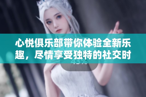 心悦俱乐部带你体验全新乐趣，尽情享受独特的社交时光