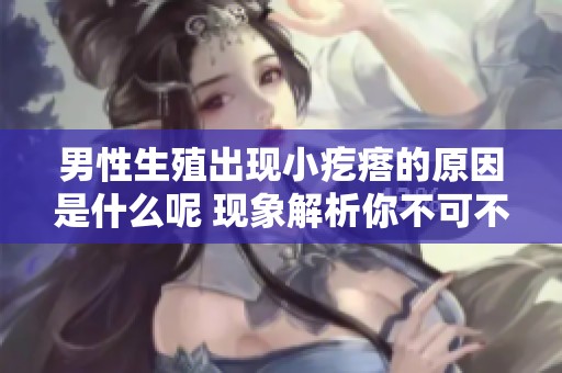 男性生殖出现小疙瘩的原因是什么呢 现象解析你不可不知