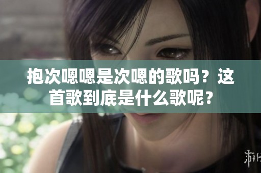 抱次嗯嗯是次嗯的歌吗？这首歌到底是什么歌呢？