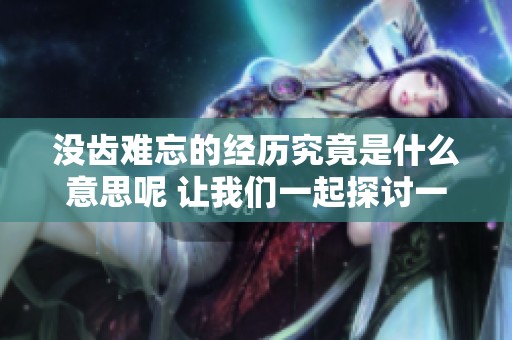 没齿难忘的经历究竟是什么意思呢 让我们一起探讨一下这个问题