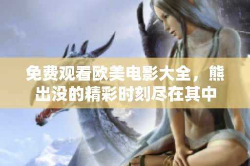 免费观看欧美电影大全，熊出没的精彩时刻尽在其中