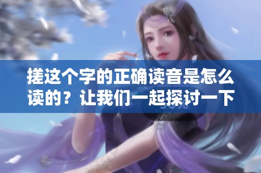 搓这个字的正确读音是怎么读的？让我们一起探讨一下吧！
