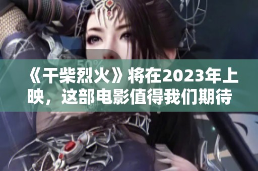《干柴烈火》将在2023年上映，这部电影值得我们期待与关注