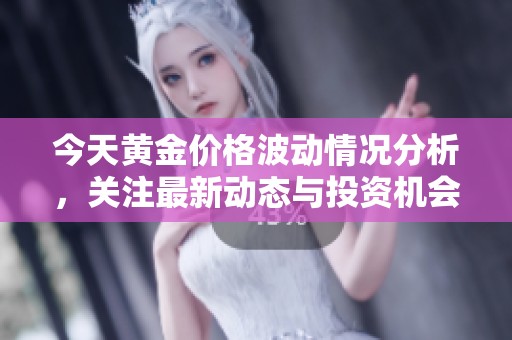 今天黄金价格波动情况分析，关注最新动态与投资机会