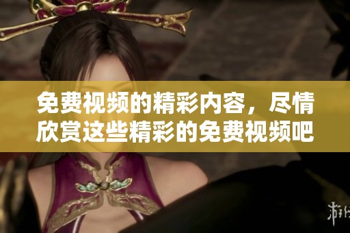 免费视频的精彩内容，尽情欣赏这些精彩的免费视频吧