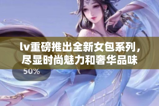 lv重磅推出全新女包系列，尽显时尚魅力和奢华品味