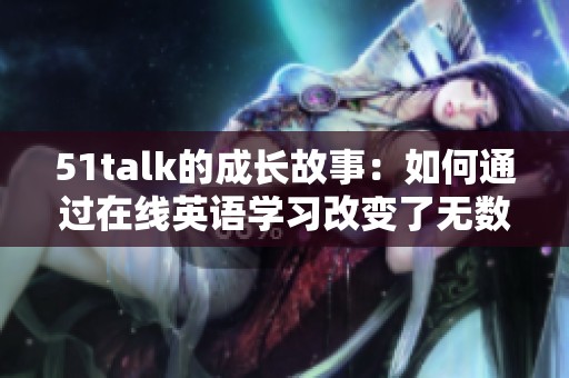 51talk的成长故事：如何通过在线英语学习改变了无数学生的未来