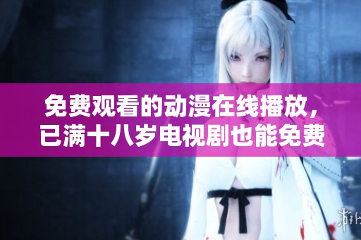 免费观看的动漫在线播放，已满十八岁电视剧也能免费观看