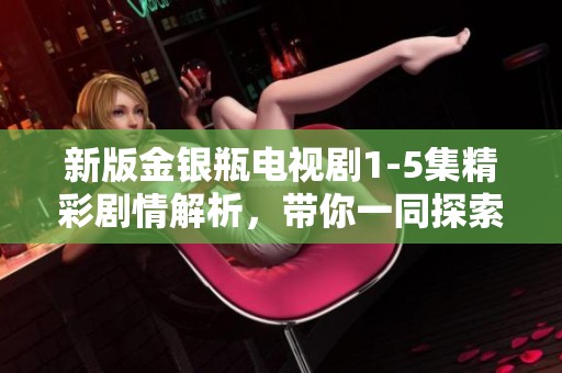 新版金银瓶电视剧1-5集精彩剧情解析，带你一同探索故事背后的深意