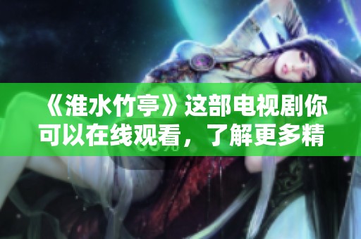 《淮水竹亭》这部电视剧你可以在线观看，了解更多精彩剧情内容！