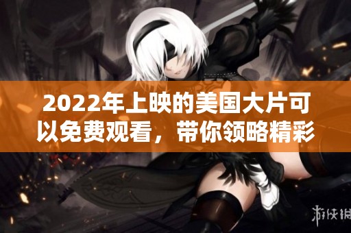 2022年上映的美国大片可以免费观看，带你领略精彩的电影世界