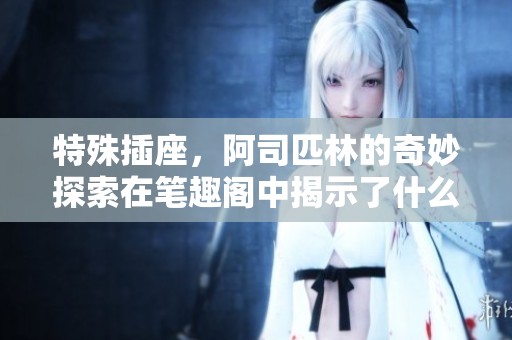 特殊插座，阿司匹林的奇妙探索在笔趣阁中揭示了什么奥秘呢