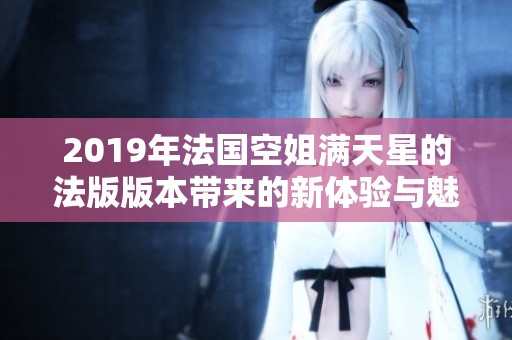 2019年法国空姐满天星的法版版本带来的新体验与魅力