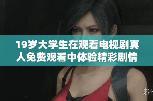 19岁大学生在观看电视剧真人免费观看中体验精彩剧情