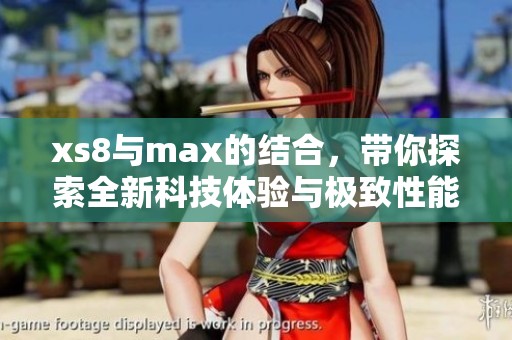 xs8与max的结合，带你探索全新科技体验与极致性能