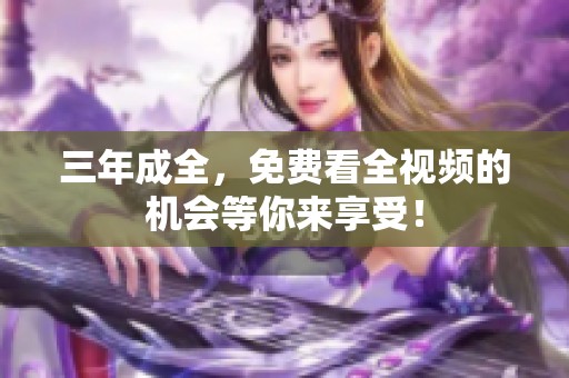 三年成全，免费看全视频的机会等你来享受！