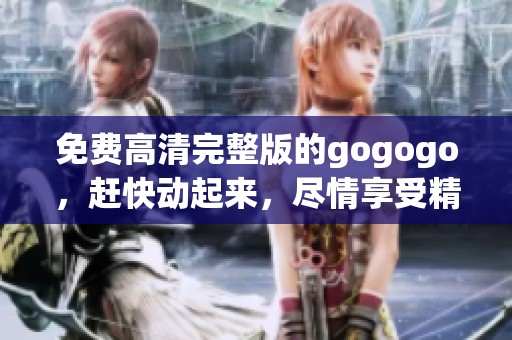 免费高清完整版的gogogo，赶快动起来，尽情享受精彩内容！