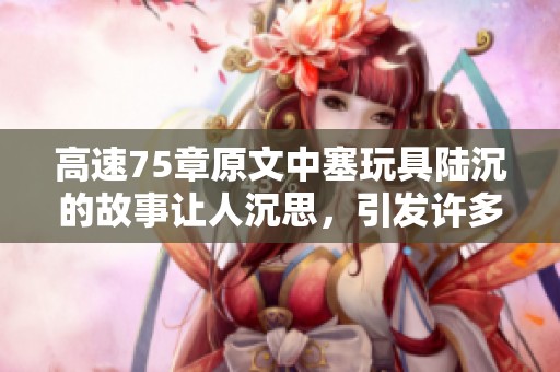 高速75章原文中塞玩具陆沉的故事让人沉思，引发许多感慨与思考