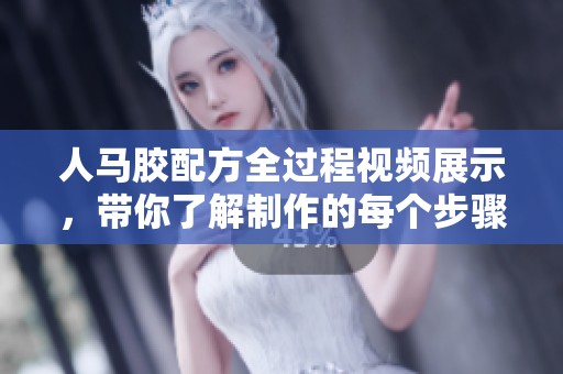人马胶配方全过程视频展示，带你了解制作的每个步骤与技巧