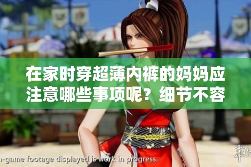 在家时穿超薄内裤的妈妈应注意哪些事项呢？细节不容忽视，谨慎对待！