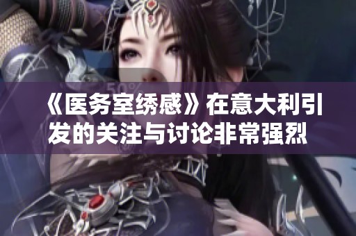 《医务室绣感》在意大利引发的关注与讨论非常强烈