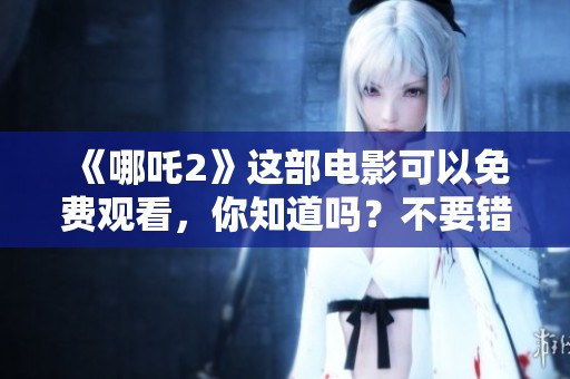 《哪吒2》这部电影可以免费观看，你知道吗？不要错过这个机会！