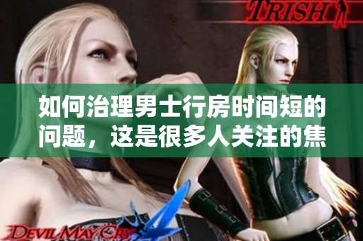如何治理男士行房时间短的问题，这是很多人关注的焦点