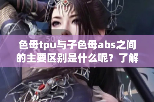 色母tpu与子色母abs之间的主要区别是什么呢？了解这两者的不同之处。