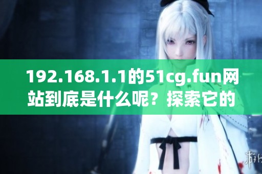 192.168.1.1的51cg.fun网站到底是什么呢？探索它的独特魅力与功能