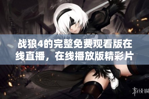 战狼4的完整免费观看版在线直播，在线播放版精彩片段一网打尽