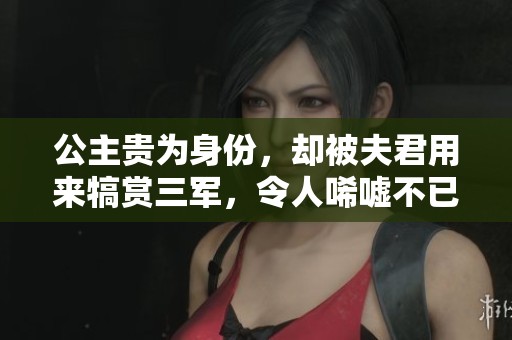 公主贵为身份，却被夫君用来犒赏三军，令人唏嘘不已。