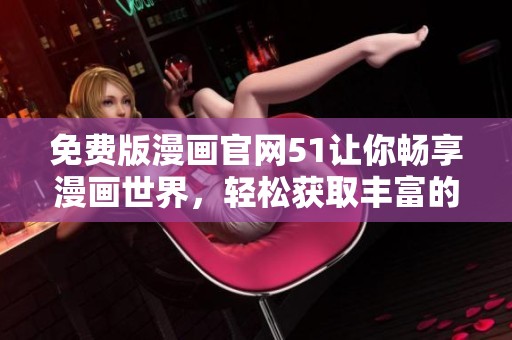 免费版漫画官网51让你畅享漫画世界，轻松获取丰富的漫画资源