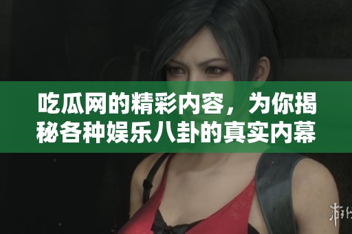 吃瓜网的精彩内容，为你揭秘各种娱乐八卦的真实内幕