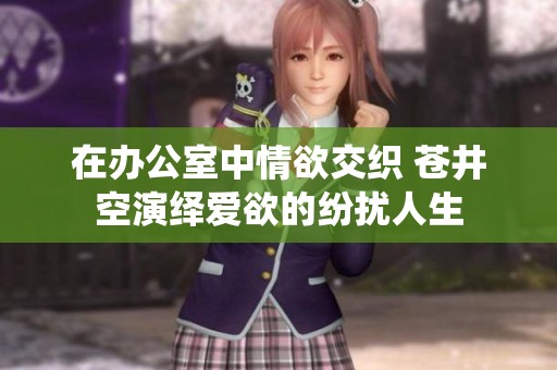 在办公室中情欲交织 苍井空演绎爱欲的纷扰人生