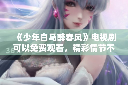 《少年白马醉春风》电视剧可以免费观看，精彩情节不容错过！