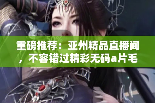 重磅推荐：亚州精品直播间，不容错过精彩******盛宴！