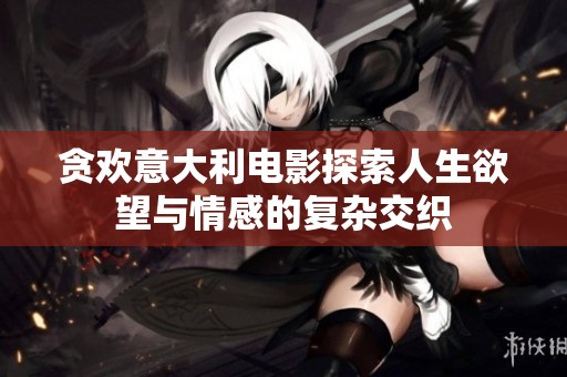 贪欢意大利电影探索人生欲望与情感的复杂交织