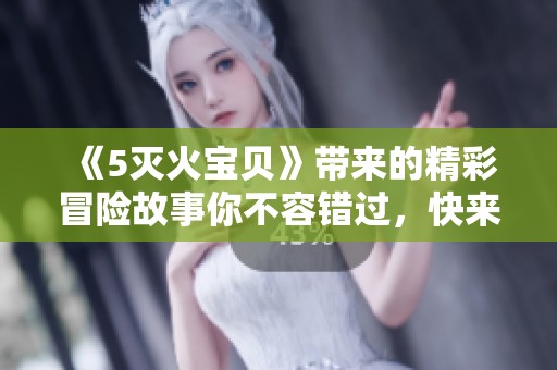《5灭火宝贝》带来的精彩冒险故事你不容错过，快来一起探索吧！