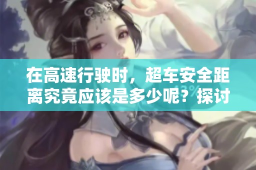 在高速行驶时，超车安全距离究竟应该是多少呢？探讨高速超车的最少安全距离问题。