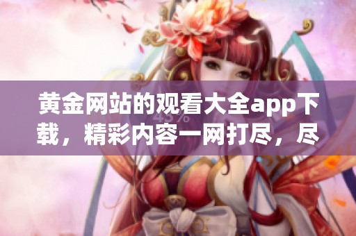 黄金网站的观看大全app下载，精彩内容一网打尽，尽情享受吧