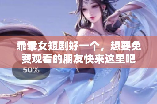 乖乖女短剧好一个，想要免费观看的朋友快来这里吧