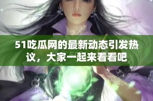 51吃瓜网的最新动态引发热议，大家一起来看看吧