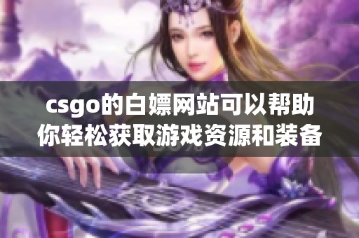 csgo的白嫖网站可以帮助你轻松获取游戏资源和装备