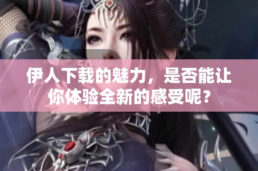 伊人下载的魅力，是否能让你体验全新的感受呢？