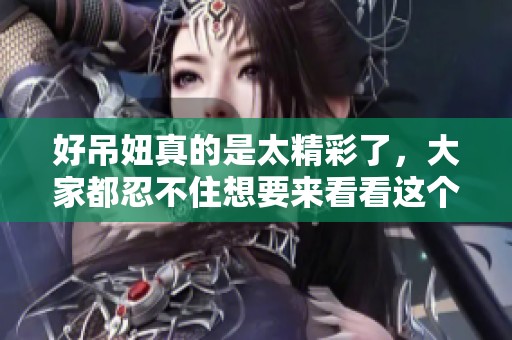 好吊妞真的是太精彩了，大家都忍不住想要来看看这个作品。