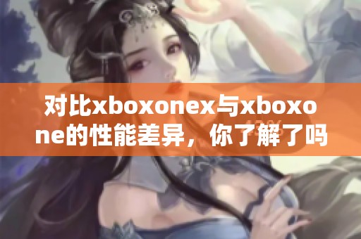 对比xboxonex与xboxone的性能差异，你了解了吗？