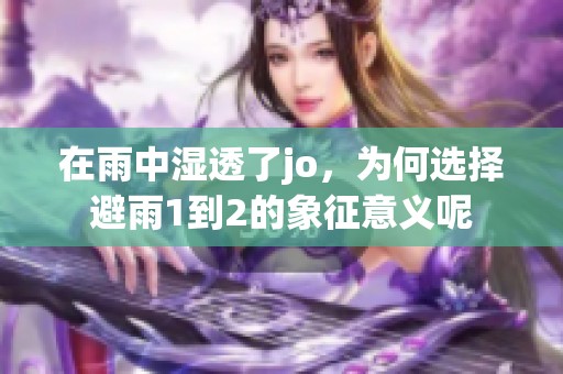 在雨中湿透了jo，为何选择避雨1到2的象征意义呢