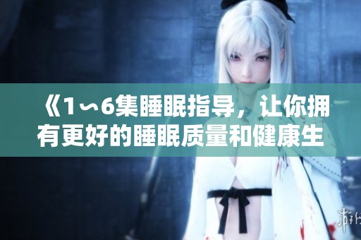 《1∽6集睡眠指导，让你拥有更好的睡眠质量和健康生活》
